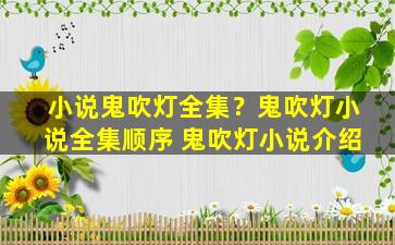 小说鬼吹灯全集？鬼吹灯小说全集顺序 鬼吹灯小说介绍